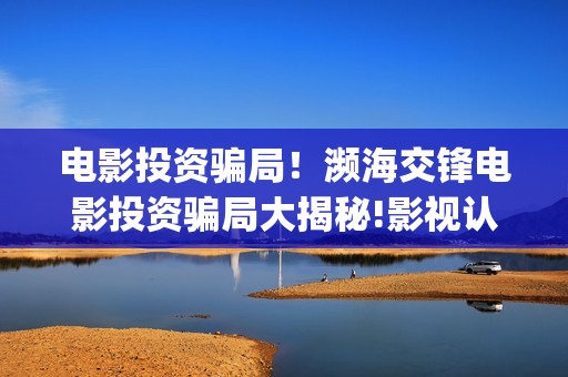 电影投资骗局！濒海交锋电影投资骗局大揭秘!影视认购只是幌子!——抵制耐克(电影投资骗局今日说法)