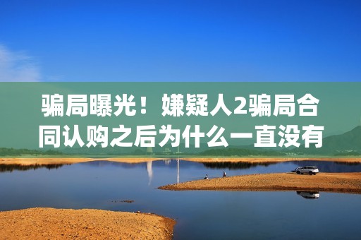 骗局曝光！嫌疑人2骗局合同认购之后为什么一直没有上映？这是骗局吗？——抵制耐克(骗局术语)