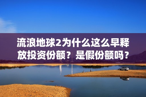 流浪地球2为什么这么早释放投资份额？是假份额吗？(流浪地球2为什么献给吴孟达)