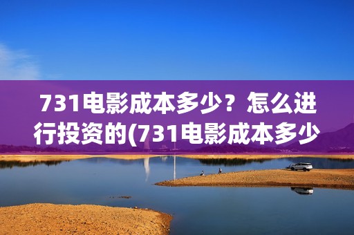 731电影成本多少？怎么进行投资的(731电影成本多少钱一个月)