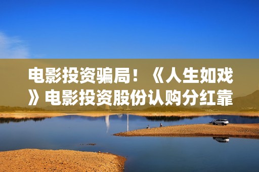 电影投资骗局！《人生如戏》电影投资股份认购分红靠谱吗？认购没有消息怎么办？——抵制耐克(电影投资骗局怎么追回)