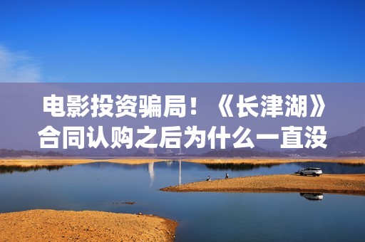 电影投资骗局！《长津湖》合同认购之后为什么一直没有上映？这是骗局吗？——抵制耐克(电影投资骗局怎么处理)