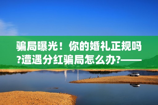 骗局曝光！你的婚礼正规吗?遭遇分红骗局怎么办?——抵制耐克(揭露骗局)