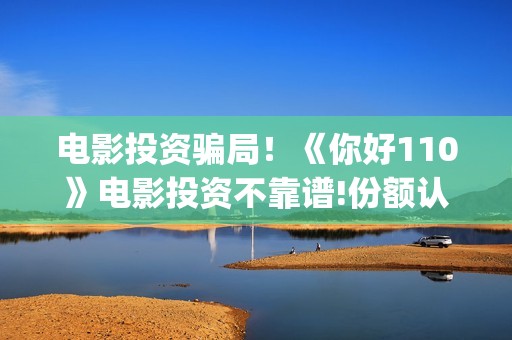 电影投资骗局！《你好110》电影投资不靠谱!份额认购是骗局!其中有何猫腻——抵制耐克(电影投资骗局今日说法)