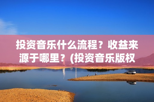 投资音乐什么流程？收益来源于哪里？(投资音乐版权赚钱吗)
