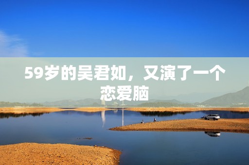 59岁的吴君如，又演了一个恋爱脑