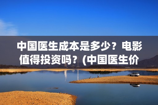 中国医生成本是多少？电影值得投资吗？(中国医生价钱)