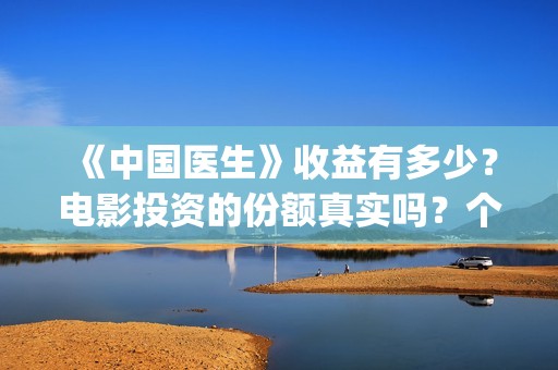 《中国医生》收益有多少？电影投资的份额真实吗？个人怎么投资？(《中国医生》完整版)