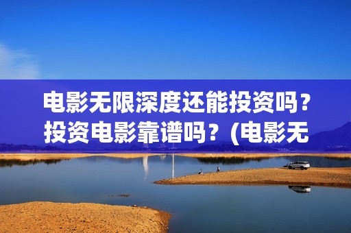 电影无限深度还能投资吗？投资电影靠谱吗？(电影无限深度还能看吗)