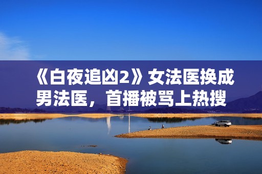 《白夜追凶2》女法医换成男法医，首播被骂上热搜