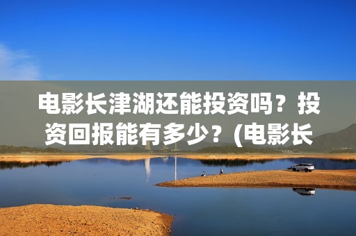 电影长津湖还能投资吗？投资回报能有多少？(电影长津湖还能上映吗)