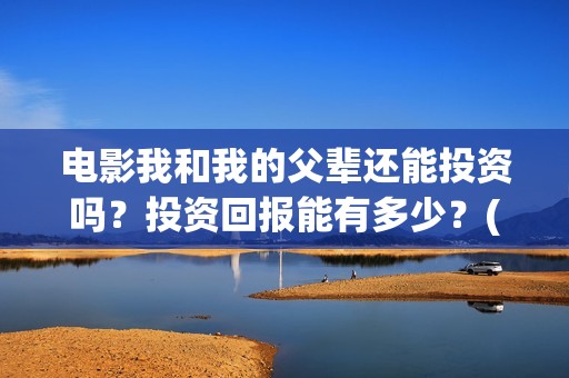 电影我和我的父辈还能投资吗？投资回报能有多少？(电影我和我的父亲演员表全部)