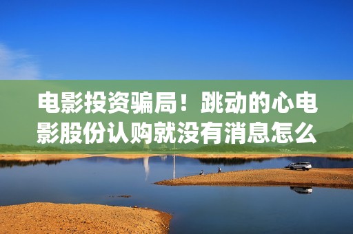 电影投资骗局！跳动的心电影股份认购就没有消息怎么回事？——抵制耐克(电影投资骗局怎么追回)
