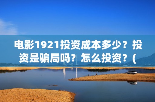 电影1921投资成本多少？投资是骗局吗？怎么投资？(投资电影1921亏本吗)
