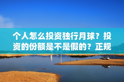 个人怎么投资独行月球？投资的份额是不是假的？正规吗？(开个个人独资投资公司)