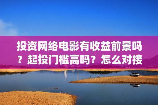 投资网络电影有收益前景吗？起投门槛高吗？怎么对接出品公司？(投资一部网络电影需要多少钱)