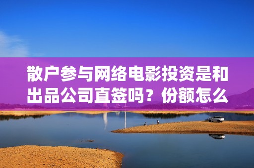 散户参与网络电影投资是和出品公司直签吗？份额怎么认购？(散户参与网络电商交易)