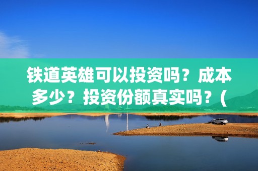 铁道英雄可以投资吗？成本多少？投资份额真实吗？(铁道英雄怎么投资)