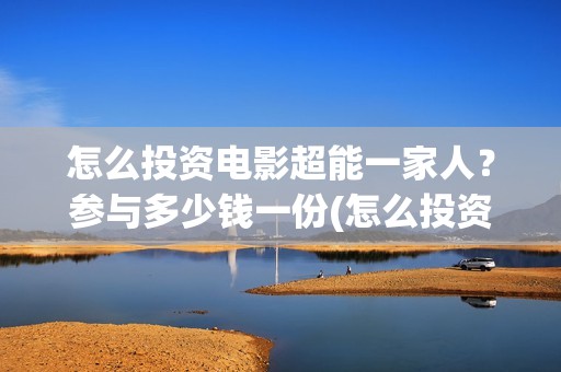 怎么投资电影超能一家人？参与多少钱一份(怎么投资电影收益)