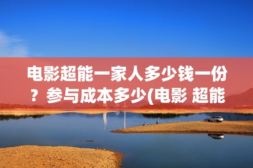 电影超能一家人多少钱一份？参与成本多少(电影 超能一家人)