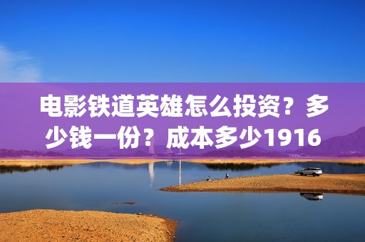 电影铁道英雄怎么投资？多少钱一份？成本多少19164243723(新电影铁道英雄)