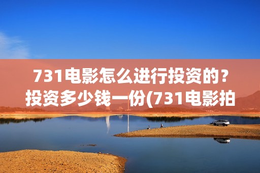 731电影怎么进行投资的？投资多少钱一份(731电影拍摄情况)