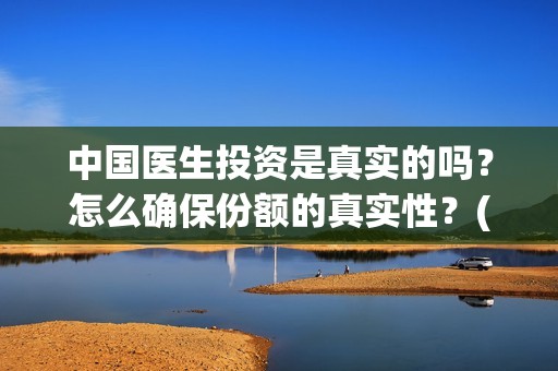 中国医生投资是真实的吗？怎么确保份额的真实性？(中国医生 投资)