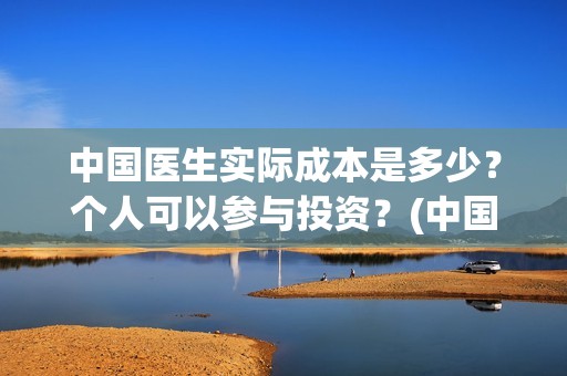 中国医生实际成本是多少？个人可以参与投资？(中国医生实际成本多少)