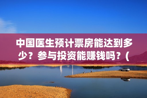 中国医生预计票房能达到多少？参与投资能赚钱吗？(中国医生预售票房惨)