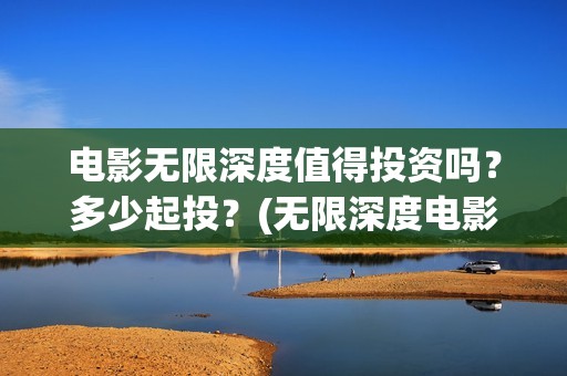电影无限深度值得投资吗？多少起投？(无限深度电影预告)