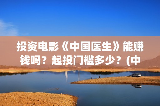 投资电影《中国医生》能赚钱吗？起投门槛多少？(中国电影公司投资电影)