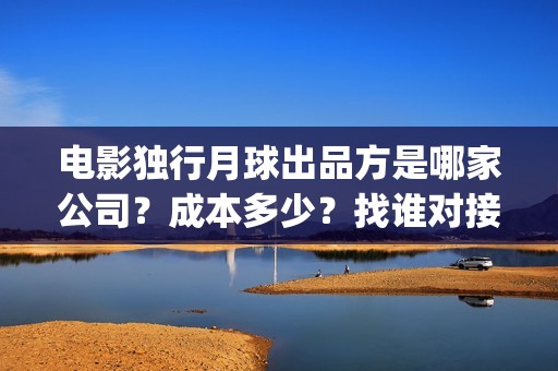 电影独行月球出品方是哪家公司？成本多少？找谁对接？(独行月球票房预测)