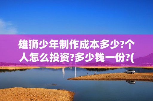 雄狮少年制作成本多少?个人怎么投资?多少钱一份?(雄狮少年制作团队)