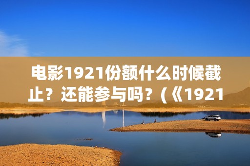 电影1921份额什么时候截止？还能参与吗？(《1921》电影投资)