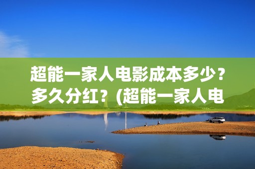 超能一家人电影成本多少？多久分红？(超能一家人电影免费观看完整版高清)