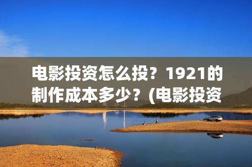 电影投资怎么投？1921的制作成本多少？(电影投资的正规流程)
