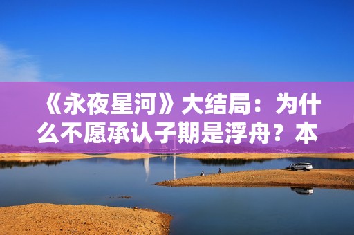 《永夜星河》大结局：为什么不愿承认子期是浮舟？本就是一场救赎