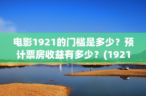 电影1921的门槛是多少？预计票房收益有多少？(1921影片简介)