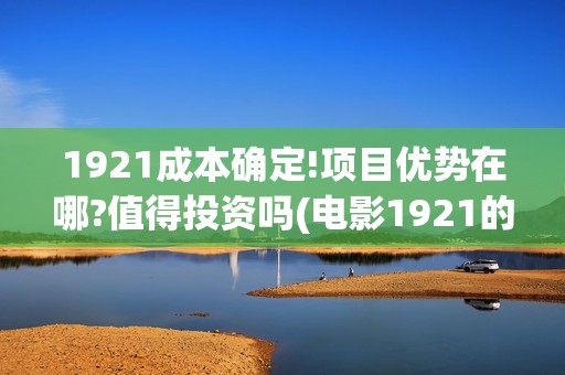 1921成本确定!项目优势在哪?值得投资吗(电影1921的成本)