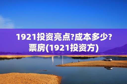 1921投资亮点?成本多少?票房(1921投资方)