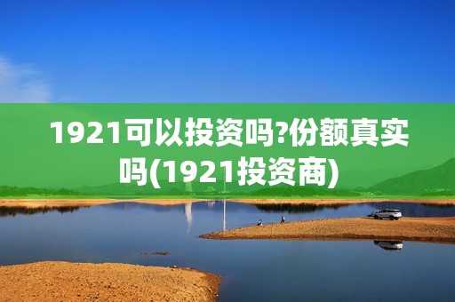 1921可以投资吗?份额真实吗(1921投资商)