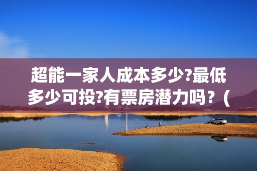 超能一家人成本多少?最低多少可投?有票房潜力吗？(超能一家人总投资)