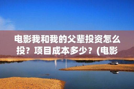 电影我和我的父辈投资怎么投？项目成本多少？(电影我和我的父辈免费观看完整版)