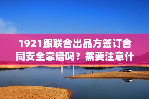 1921跟联合出品方签订合同安全靠谱吗？需要注意什么？(1921联动)