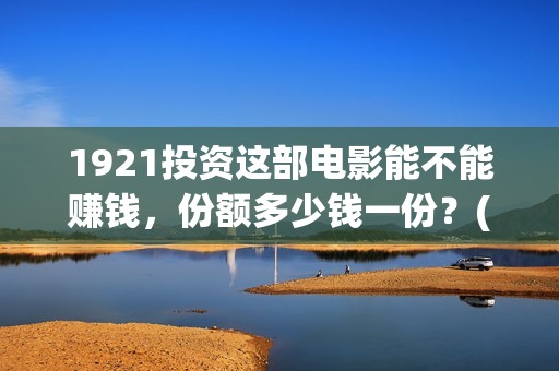 1921投资这部电影能不能赚钱，份额多少钱一份？(电影1921投资)