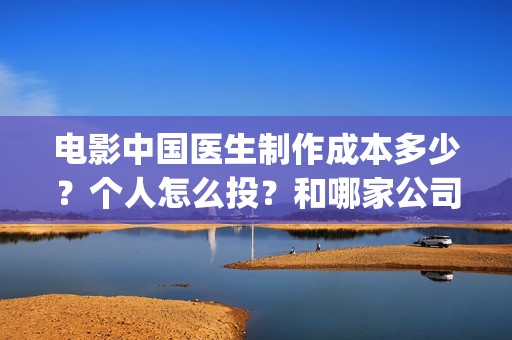 电影中国医生制作成本多少？个人怎么投？和哪家公司合作？(中国医生电影剪辑)