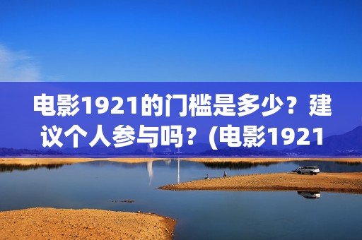 电影1921的门槛是多少？建议个人参与吗？(电影1921说的是什么)