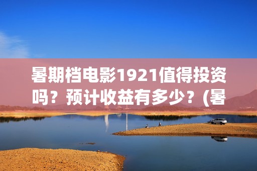 暑期档电影1921值得投资吗？预计收益有多少？(暑期档电影票房突破85亿)