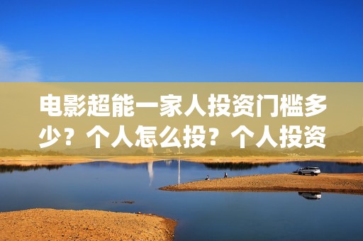 电影超能一家人投资门槛多少？个人怎么投？个人投资份额真实吗？(电影超能一家人免费观看完整版)