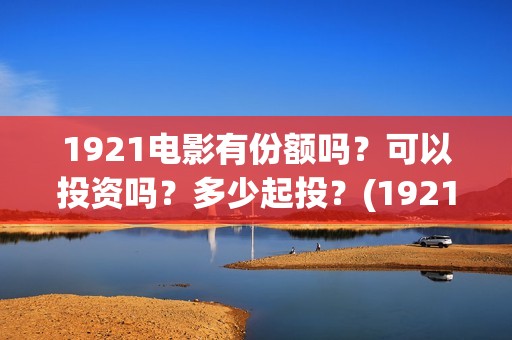 1921电影有份额吗？可以投资吗？多少起投？(1921电影得分)